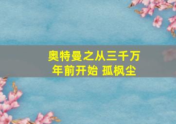 奥特曼之从三千万年前开始 孤枫尘